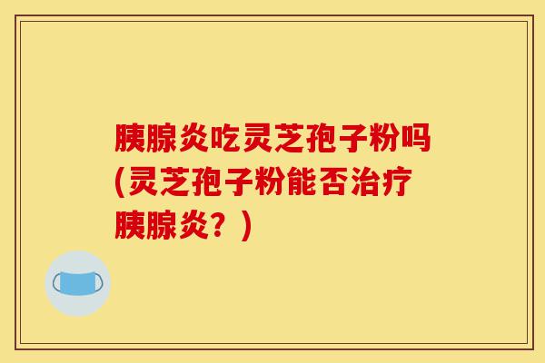 胰腺炎吃灵芝孢子粉吗(灵芝孢子粉能否治疗胰腺炎?)-第1张图片-灵芝之家 胰腺炎吃灵芝孢子粉吗(灵芝孢子粉能否治疗胰腺炎?)-第1张图片-灵芝之家