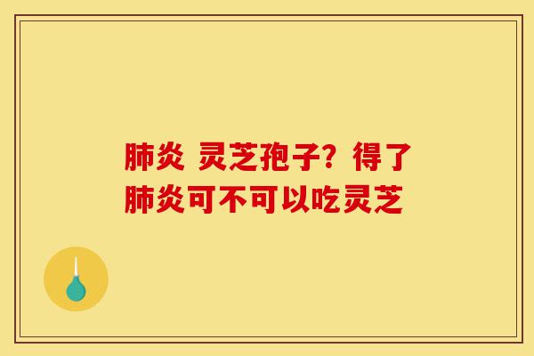 肺炎 灵芝孢子？得了肺炎可不可以吃灵芝-第1张图片-灵芝之家