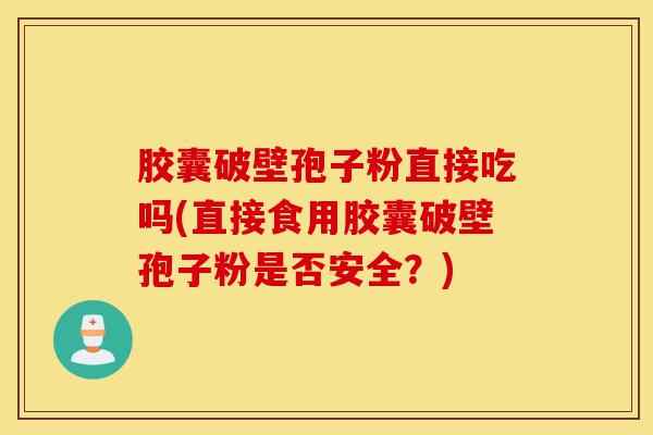 胶囊破壁孢子粉直接吃吗(直接食用胶囊破壁孢子粉是否安全？)-第1张图片-灵芝之家