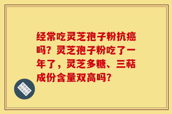 经常吃灵芝孢子粉抗癌吗？灵芝孢子粉吃了一年了，灵芝多糖、三萜成份含量双高吗？-第1张图片-灵芝之家