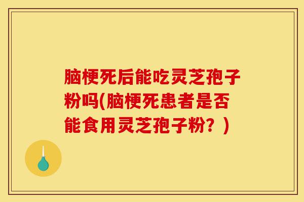 脑梗死后能吃灵芝孢子粉吗(脑梗死患者是否能食用灵芝孢子粉?)-第1张图片-灵芝之家 脑梗死后能吃灵芝孢子粉吗(脑梗死患者是否能食用灵芝孢子粉?)-第1张图片-灵芝之家
