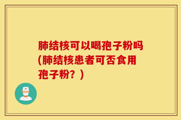 肺结核可以喝孢子粉吗(肺结核患者可否食用孢子粉?)-第1张图片-灵芝之家 肺结核可以喝孢子粉吗(肺结核患者可否食用孢子粉?)-第1张图片-灵芝之家