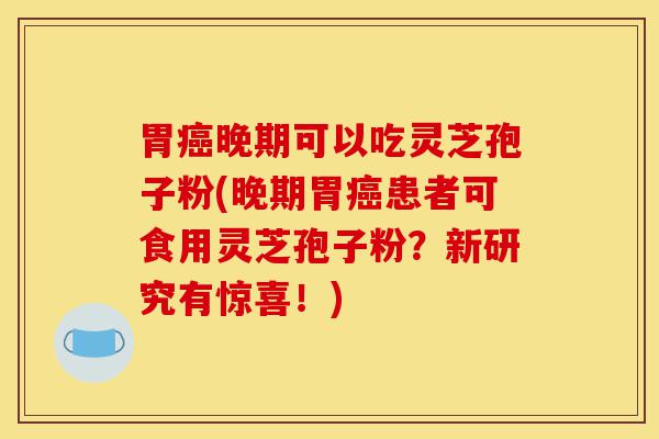 胃癌晚期可以吃灵芝孢子粉(晚期胃癌患者可食用灵芝孢子粉？新研究有惊喜！)-第1张图片-灵芝之家