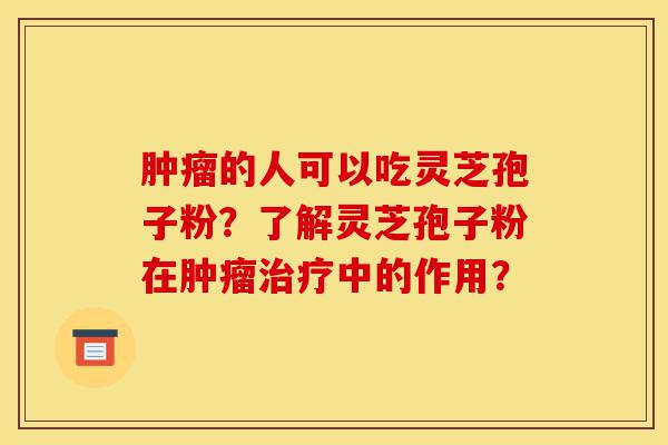 肿瘤的人可以吃灵芝孢子粉?了解灵芝孢子粉在肿瘤治疗中的作用?-第1张图片-灵芝之家 肿瘤的人可以吃灵芝孢子粉?了解灵芝孢子粉在肿瘤治疗中的作用?-第1张图片-灵芝之家
