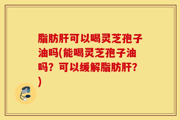 脂肪肝可以喝灵芝孢子油吗(能喝灵芝孢子油吗?可以缓解脂肪肝?)-第1张图片-灵芝之家 脂肪肝可以喝灵芝孢子油吗(能喝灵芝孢子油吗?可以缓解脂肪肝?)-第1张图片-灵芝之家