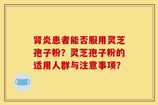 肾炎患者能否服用灵芝孢子粉?灵芝孢子粉的适用人群与注意事项?-第1张图片-灵芝之家 肾炎患者能否服用灵芝孢子粉?灵芝孢子粉的适用人群与注意事项?-第1张图片-灵芝之家