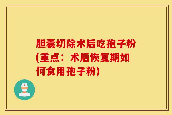 胆囊切除术后吃孢子粉(重点:术后恢复期如何食用孢子粉)-第1张图片-灵芝之家 胆囊切除术后吃孢子粉(重点:术后恢复期如何食用孢子粉)-第1张图片-灵芝之家