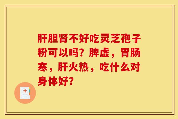 肝胆肾不好吃灵芝孢子粉可以吗？脾虚，胃肠寒，肝火热，吃什么对身体好？-第1张图片-灵芝之家