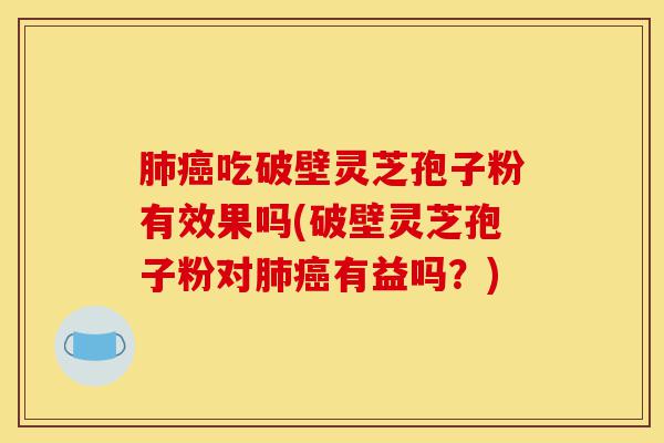 肺癌吃破壁灵芝孢子粉有效果吗(破壁灵芝孢子粉对肺癌有益吗?)-第1张图片-灵芝之家 肺癌吃破壁灵芝孢子粉有效果吗(破壁灵芝孢子粉对肺癌有益吗?)-第1张图片-灵芝之家