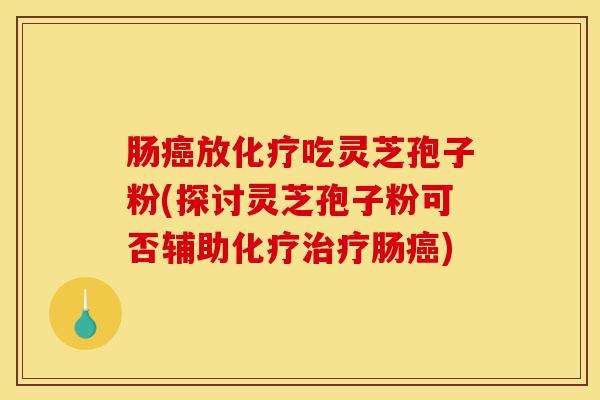 肠癌放化疗吃灵芝孢子粉(探讨灵芝孢子粉可否辅助化疗治疗肠癌)-第1张图片-灵芝之家