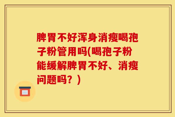 脾胃不好浑身消瘦喝孢子粉管用吗(喝孢子粉能缓解脾胃不好、消瘦问题吗?)-第1张图片-灵芝之家 脾胃不好浑身消瘦喝孢子粉管用吗(喝孢子粉能缓解脾胃不好、消瘦问题吗?)-第1张图片-灵芝之家