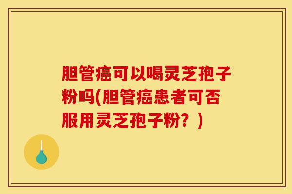 胆管癌可以喝灵芝孢子粉吗(胆管癌患者可否服用灵芝孢子粉?)-第1张图片-灵芝之家 胆管癌可以喝灵芝孢子粉吗(胆管癌患者可否服用灵芝孢子粉?)-第1张图片-灵芝之家
