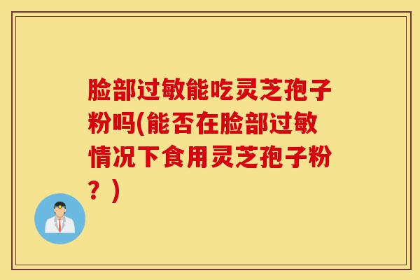 脸部过敏能吃灵芝孢子粉吗(能否在脸部过敏情况下食用灵芝孢子粉?)-第1张图片-灵芝之家 脸部过敏能吃灵芝孢子粉吗(能否在脸部过敏情况下食用灵芝孢子粉?)-第1张图片-灵芝之家