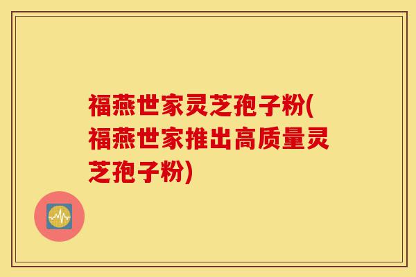福燕世家灵芝孢子粉(福燕世家推出高质量灵芝孢子粉)-第1张图片-灵芝之家 福燕世家灵芝孢子粉(福燕世家推出高质量灵芝孢子粉)-第1张图片-灵芝之家