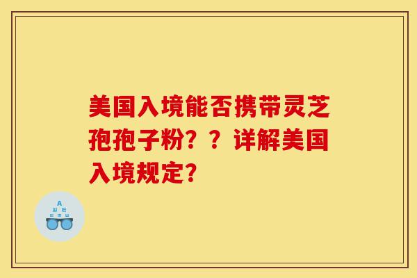 美国入境能否携带灵芝孢孢子粉??详解美国入境规定?-第1张图片-灵芝之家 美国入境能否携带灵芝孢孢子粉??详解美国入境规定?-第1张图片-灵芝之家