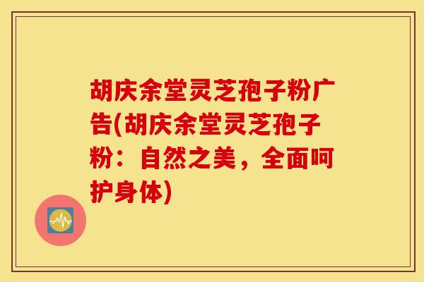 胡庆余堂灵芝孢子粉广告(胡庆余堂灵芝孢子粉：自然之美，全面呵护身体)-第1张图片-灵芝之家