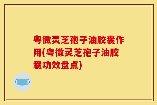 粤微灵芝孢子油胶囊作用(粤微灵芝孢子油胶囊功效盘点)-第1张图片-灵芝之家 粤微灵芝孢子油胶囊作用(粤微灵芝孢子油胶囊功效盘点)-第1张图片-灵芝之家