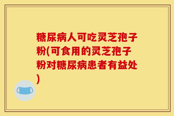 糖尿病人可吃灵芝孢子粉(可食用的灵芝孢子粉对糖尿病患者有益处)-第1张图片-灵芝之家 糖尿病人可吃灵芝孢子粉(可食用的灵芝孢子粉对糖尿病患者有益处)-第1张图片-灵芝之家