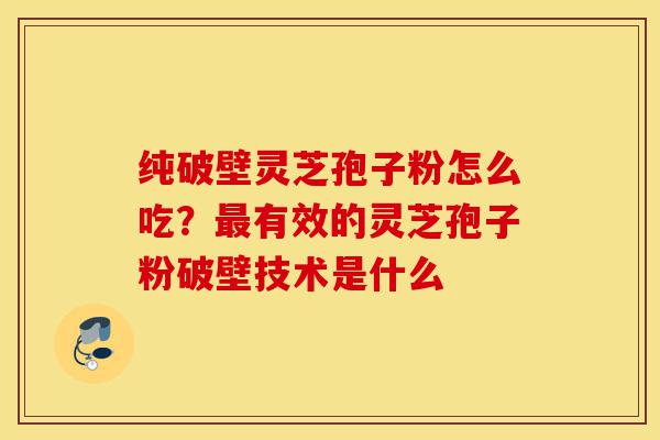 纯破壁灵芝孢子粉怎么吃？最有效的灵芝孢子粉破壁技术是什么-第1张图片-灵芝之家