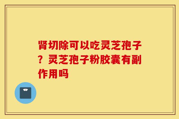 肾切除可以吃灵芝孢子?灵芝孢子粉胶囊有副作用吗-第1张图片-灵芝之家 肾切除可以吃灵芝孢子?灵芝孢子粉胶囊有副作用吗-第1张图片-灵芝之家
