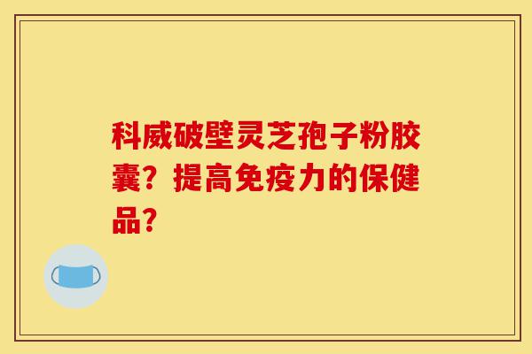 科威破壁灵芝孢子粉胶囊?提高免疫力的保健品?-第1张图片-灵芝之家 科威破壁灵芝孢子粉胶囊?提高免疫力的保健品?-第1张图片-灵芝之家