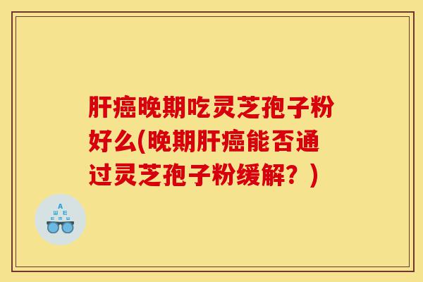 肝癌晚期吃灵芝孢子粉好么(晚期肝癌能否通过灵芝孢子粉缓解？)-第1张图片-灵芝之家
