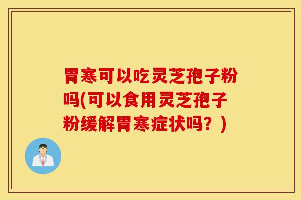 胃寒可以吃灵芝孢子粉吗(可以食用灵芝孢子粉缓解胃寒症状吗?)-第1张图片-灵芝之家 胃寒可以吃灵芝孢子粉吗(可以食用灵芝孢子粉缓解胃寒症状吗?)-第1张图片-灵芝之家