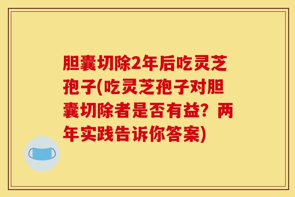 胆囊切除2年后吃灵芝孢子(吃灵芝孢子对胆囊切除者是否有益?两年实践告诉你答案)-第1张图片-灵芝之家 胆囊切除2年后吃灵芝孢子(吃灵芝孢子对胆囊切除者是否有益?两年实践告诉你答案)-第1张图片-灵芝之家