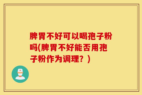 脾胃不好可以喝孢子粉吗(脾胃不好能否用孢子粉作为调理?)-第1张图片-灵芝之家 脾胃不好可以喝孢子粉吗(脾胃不好能否用孢子粉作为调理?)-第1张图片-灵芝之家
