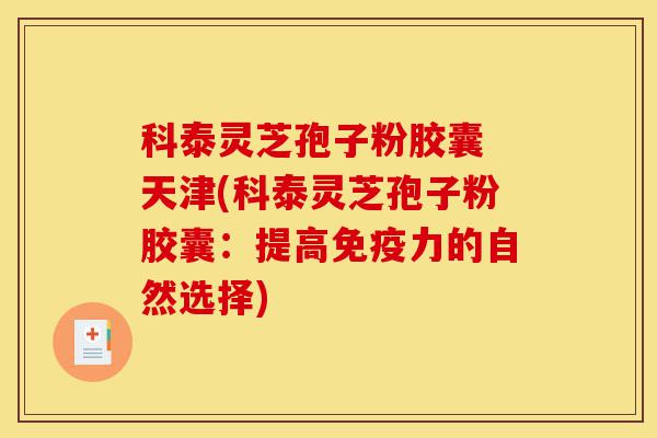 科泰灵芝孢子粉胶囊 天津(科泰灵芝孢子粉胶囊:提高免疫力的自然选择)-第1张图片-灵芝之家 科泰灵芝孢子粉胶囊 天津(科泰灵芝孢子粉胶囊:提高免疫力的自然选择)-第1张图片-灵芝之家