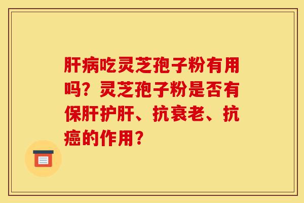 肝病吃灵芝孢子粉有用吗?灵芝孢子粉是否有保肝护肝、抗衰老、抗癌的作用?-第1张图片-灵芝之家 肝病吃灵芝孢子粉有用吗?灵芝孢子粉是否有保肝护肝、抗衰老、抗癌的作用?-第1张图片-灵芝之家