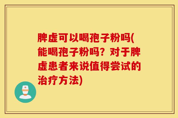 脾虚可以喝孢子粉吗(能喝孢子粉吗?对于脾虚患者来说值得尝试的治疗方法)-第1张图片-灵芝之家 脾虚可以喝孢子粉吗(能喝孢子粉吗?对于脾虚患者来说值得尝试的治疗方法)-第1张图片-灵芝之家