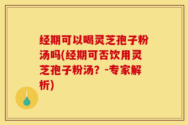 经期可以喝灵芝孢子粉汤吗(经期可否饮用灵芝孢子粉汤?-专家解析)-第1张图片-灵芝之家 经期可以喝灵芝孢子粉汤吗(经期可否饮用灵芝孢子粉汤?-专家解析)-第1张图片-灵芝之家
