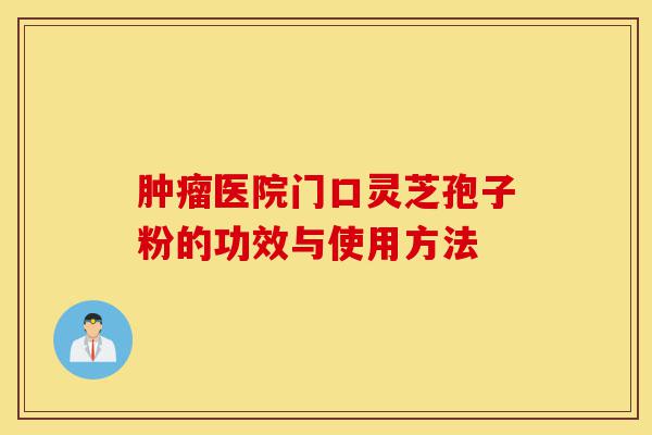 肿瘤医院门口灵芝孢子粉的功效与使用方法-第1张图片-灵芝之家 肿瘤医院门口灵芝孢子粉的功效与使用方法-第1张图片-灵芝之家