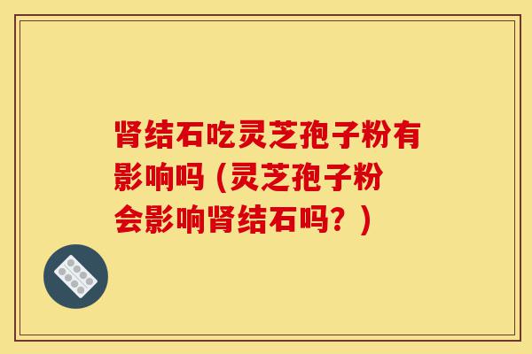 肾结石吃灵芝孢子粉有影响吗 (灵芝孢子粉会影响肾结石吗？)-第1张图片-灵芝之家