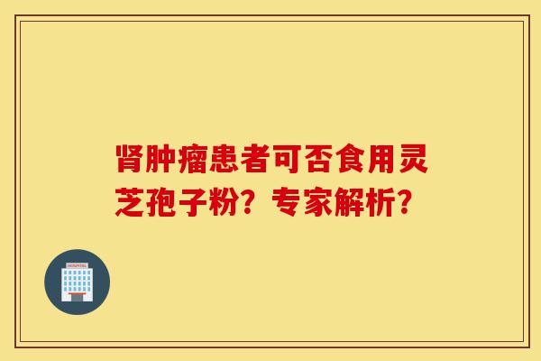 肾肿瘤患者可否食用灵芝孢子粉?专家解析?-第1张图片-灵芝之家 肾肿瘤患者可否食用灵芝孢子粉?专家解析?-第1张图片-灵芝之家