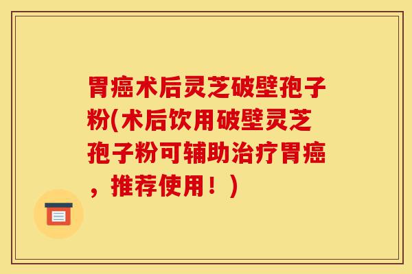 胃癌术后灵芝破壁孢子粉(术后饮用破壁灵芝孢子粉可辅助治疗胃癌，推荐使用！)-第1张图片-灵芝之家
