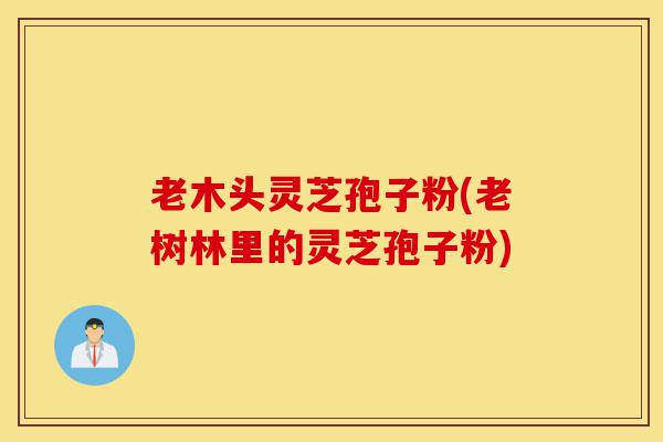 老木头灵芝孢子粉(老树林里的灵芝孢子粉)-第1张图片-灵芝之家 老木头灵芝孢子粉(老树林里的灵芝孢子粉)-第1张图片-灵芝之家