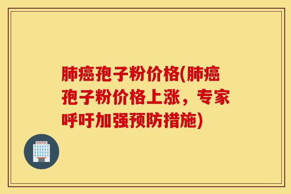 肺癌孢子粉价格(肺癌孢子粉价格上涨,专家呼吁加强预防措施)-第1张图片-灵芝之家 肺癌孢子粉价格(肺癌孢子粉价格上涨,专家呼吁加强预防措施)-第1张图片-灵芝之家