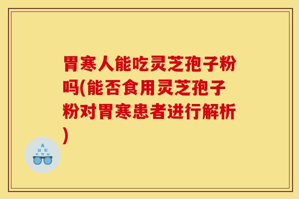 胃寒人能吃灵芝孢子粉吗(能否食用灵芝孢子粉对胃寒患者进行解析)-第1张图片-灵芝之家 胃寒人能吃灵芝孢子粉吗(能否食用灵芝孢子粉对胃寒患者进行解析)-第1张图片-灵芝之家