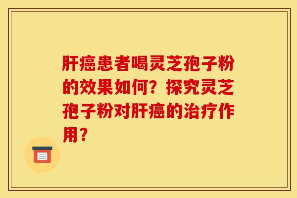 肝癌患者喝灵芝孢子粉的效果如何?探究灵芝孢子粉对肝癌的治疗作用?-第1张图片-灵芝之家 肝癌患者喝灵芝孢子粉的效果如何?探究灵芝孢子粉对肝癌的治疗作用?-第1张图片-灵芝之家