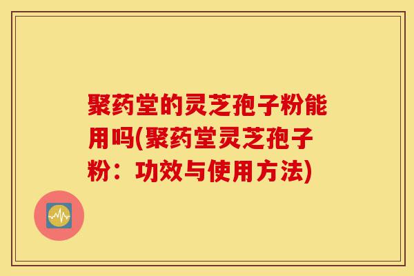 聚药堂的灵芝孢子粉能用吗(聚药堂灵芝孢子粉:功效与使用方法)-第1张图片-灵芝之家 聚药堂的灵芝孢子粉能用吗(聚药堂灵芝孢子粉:功效与使用方法)-第1张图片-灵芝之家