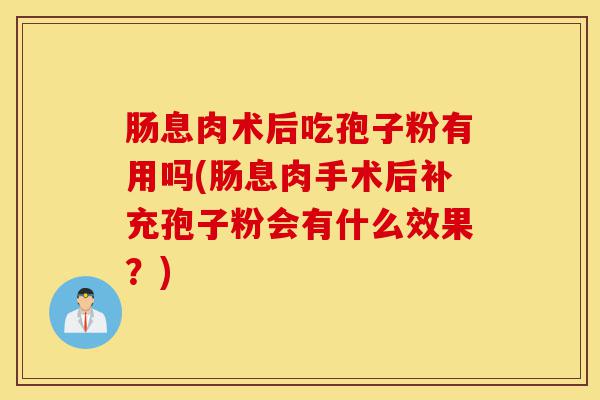 肠息肉术后吃孢子粉有用吗(肠息肉手术后补充孢子粉会有什么效果?)-第1张图片-灵芝之家 肠息肉术后吃孢子粉有用吗(肠息肉手术后补充孢子粉会有什么效果?)-第1张图片-灵芝之家