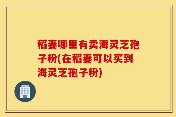 稻妻哪里有卖海灵芝孢子粉(在稻妻可以买到海灵芝孢子粉)-第1张图片-灵芝之家 稻妻哪里有卖海灵芝孢子粉(在稻妻可以买到海灵芝孢子粉)-第1张图片-灵芝之家