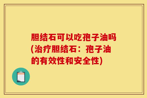胆结石可以吃孢子油吗(治疗胆结石:孢子油的有效性和安全性)-第1张图片-灵芝之家 胆结石可以吃孢子油吗(治疗胆结石:孢子油的有效性和安全性)-第1张图片-灵芝之家