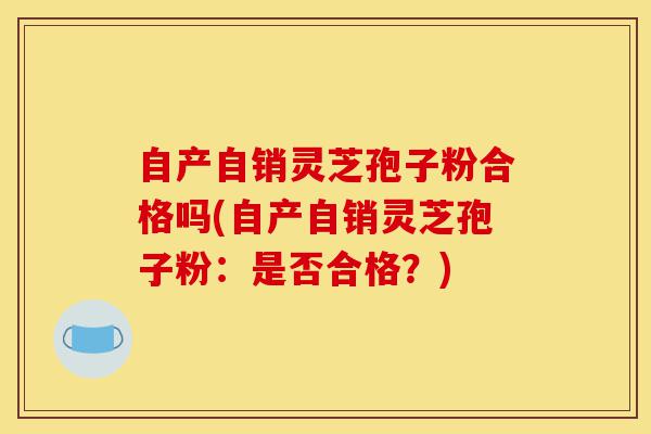自产自销灵芝孢子粉合格吗(自产自销灵芝孢子粉:是否合格?)-第1张图片-灵芝之家 自产自销灵芝孢子粉合格吗(自产自销灵芝孢子粉:是否合格?)-第1张图片-灵芝之家