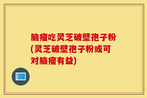 脑瘤吃灵芝破壁孢子粉(灵芝破壁孢子粉或可对脑瘤有益)-第1张图片-灵芝之家 脑瘤吃灵芝破壁孢子粉(灵芝破壁孢子粉或可对脑瘤有益)-第1张图片-灵芝之家
