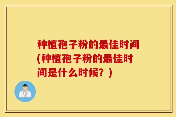 种植孢子粉的最佳时间(种植孢子粉的最佳时间是什么时候?)-第1张图片-灵芝之家 种植孢子粉的最佳时间(种植孢子粉的最佳时间是什么时候?)-第1张图片-灵芝之家