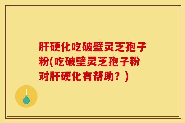 肝硬化吃破壁灵芝孢子粉(吃破壁灵芝孢子粉对肝硬化有帮助?)-第1张图片-灵芝之家 肝硬化吃破壁灵芝孢子粉(吃破壁灵芝孢子粉对肝硬化有帮助?)-第1张图片-灵芝之家