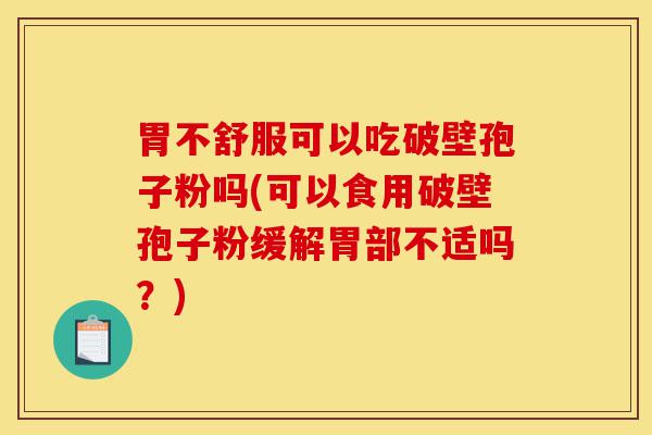胃不舒服可以吃破壁孢子粉吗(可以食用破壁孢子粉缓解胃部不适吗?)-第1张图片-灵芝之家 胃不舒服可以吃破壁孢子粉吗(可以食用破壁孢子粉缓解胃部不适吗?)-第1张图片-灵芝之家